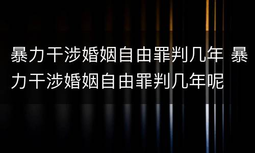 暴力干涉婚姻自由罪判几年 暴力干涉婚姻自由罪判几年呢