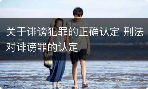 关于诽谤犯罪的正确认定 刑法对诽谤罪的认定