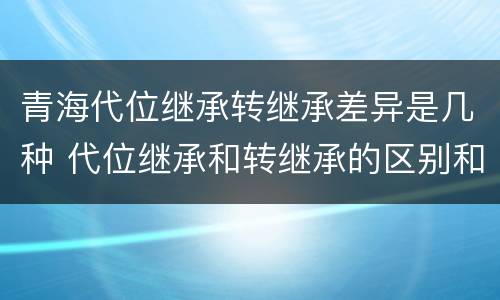 青海代位继承转继承差异是几种 代位继承和转继承的区别和联系