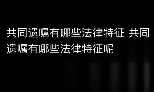 共同遗嘱有哪些法律特征 共同遗嘱有哪些法律特征呢