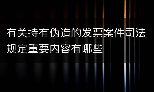 有关持有伪造的发票案件司法规定重要内容有哪些