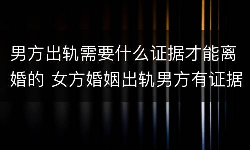 男方出轨需要什么证据才能离婚的 女方婚姻出轨男方有证据能离婚吗