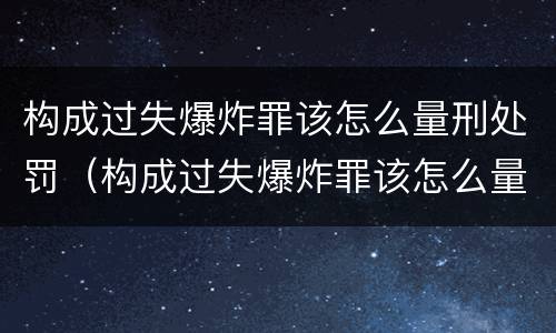构成过失爆炸罪该怎么量刑处罚（构成过失爆炸罪该怎么量刑处罚）