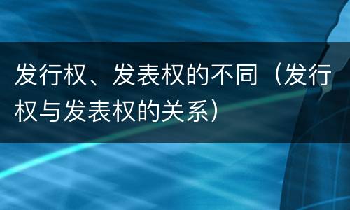 发行权、发表权的不同（发行权与发表权的关系）