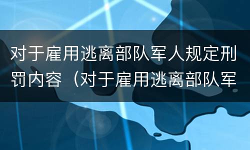 对于雇用逃离部队军人规定刑罚内容（对于雇用逃离部队军人规定刑罚内容是什么）
