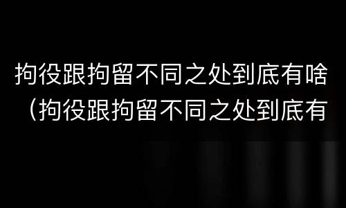 拘役跟拘留不同之处到底有啥(拘役跟拘留不同之处到底有啥不一样)