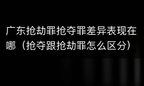 广东抢劫罪抢夺罪差异表现在哪（抢夺跟抢劫罪怎么区分）