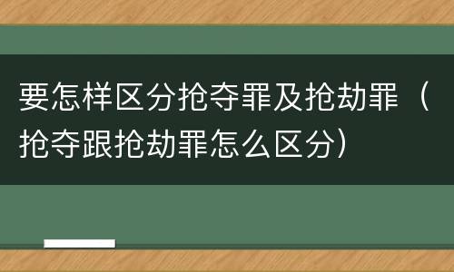 要怎样区分抢夺罪及抢劫罪（抢夺跟抢劫罪怎么区分）