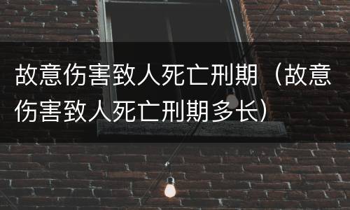 故意伤害致人死亡刑期（故意伤害致人死亡刑期多长）