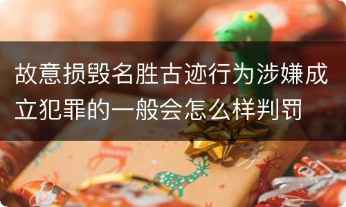 故意损毁名胜古迹行为涉嫌成立犯罪的一般会怎么样判罚
