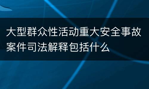 大型群众性活动重大安全事故案件司法解释包括什么