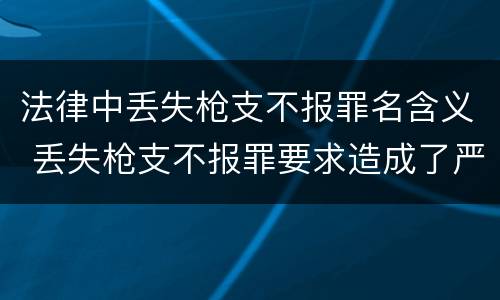 法律中丢失枪支不报罪名含义 丢失枪支不报罪要求造成了严重后果的才构成犯罪