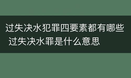 过失决水犯罪四要素都有哪些 过失决水罪是什么意思