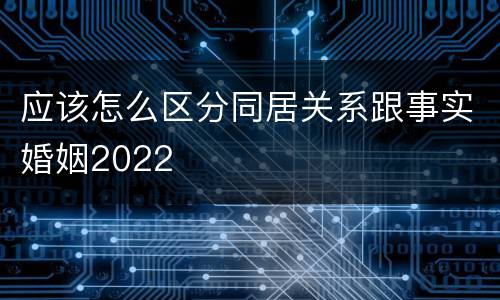 应该怎么区分同居关系跟事实婚姻2022