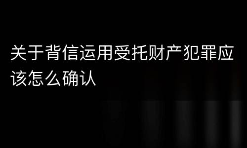 关于背信运用受托财产犯罪应该怎么确认