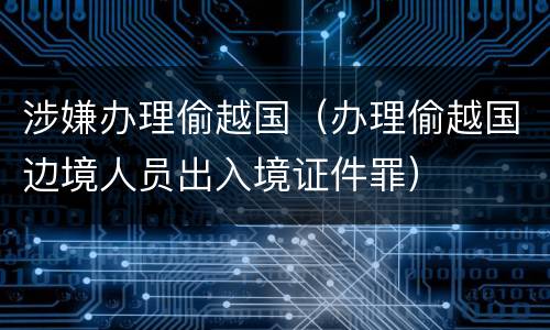 涉嫌办理偷越国（办理偷越国边境人员出入境证件罪）