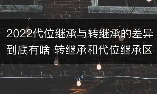 2022代位继承与转继承的差异到底有啥 转继承和代位继承区别