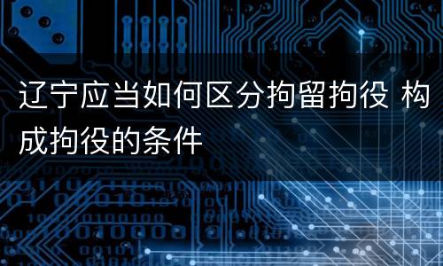 辽宁应当如何区分拘留拘役 构成拘役的条件