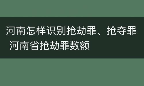河南怎样识别抢劫罪、抢夺罪 河南省抢劫罪数额
