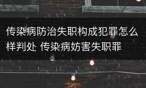 传染病防治失职构成犯罪怎么样判处 传染病妨害失职罪