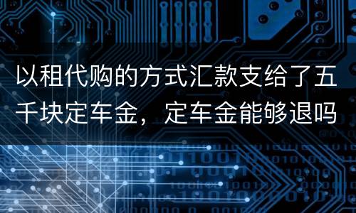以租代购的方式汇款支给了五千块定车金，定车金能够退吗