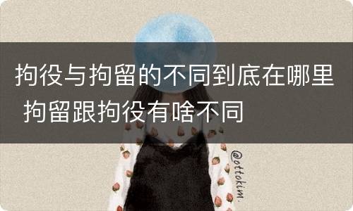 拘役与拘留的不同到底在哪里 拘留跟拘役有啥不同