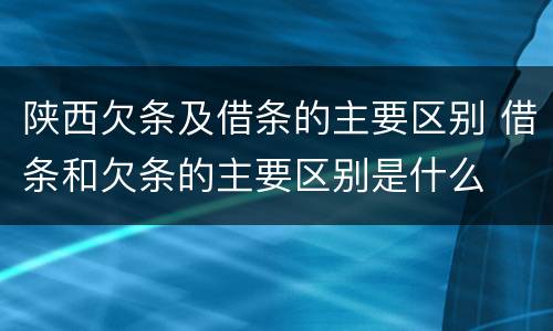 陕西欠条及借条的主要区别 借条和欠条的主要区别是什么