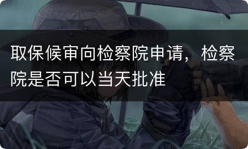 取保候审向检察院申请，检察院是否可以当天批准