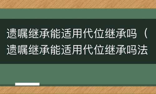 遗嘱继承能适用代位继承吗（遗嘱继承能适用代位继承吗法律）