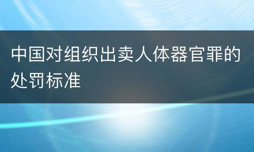 中国对组织出卖人体器官罪的处罚标准