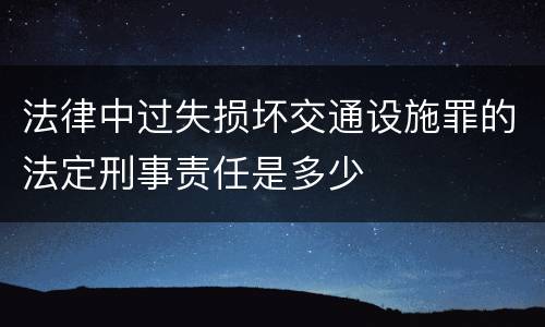 法律中过失损坏交通设施罪的法定刑事责任是多少