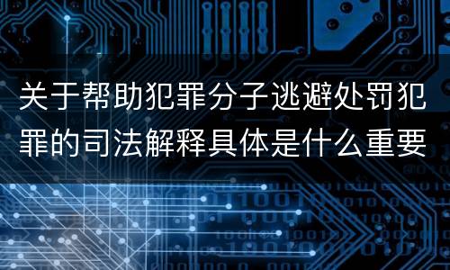 关于帮助犯罪分子逃避处罚犯罪的司法解释具体是什么重要内容
