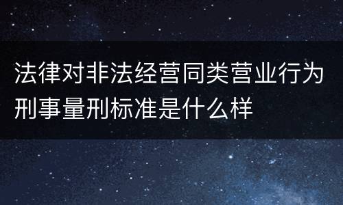 法律对非法经营同类营业行为刑事量刑标准是什么样
