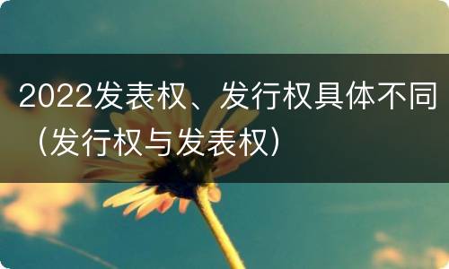 2022发表权、发行权具体不同（发行权与发表权）