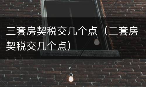 三套房契税交几个点（二套房契税交几个点）