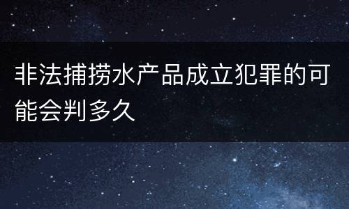 非法捕捞水产品成立犯罪的可能会判多久
