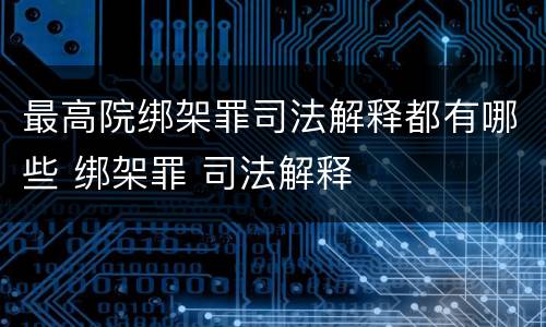 最高院绑架罪司法解释都有哪些 绑架罪 司法解释