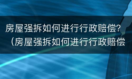 房屋强拆如何进行行政赔偿？（房屋强拆如何进行行政赔偿案件）