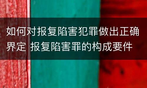 如何对报复陷害犯罪做出正确界定 报复陷害罪的构成要件