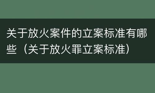 关于放火案件的立案标准有哪些（关于放火罪立案标准）