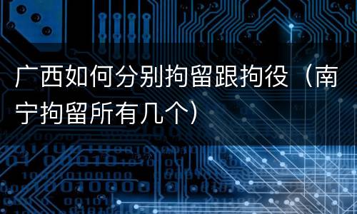 广西如何分别拘留跟拘役（南宁拘留所有几个）