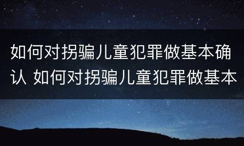 如何对拐骗儿童犯罪做基本确认 如何对拐骗儿童犯罪做基本确认处理