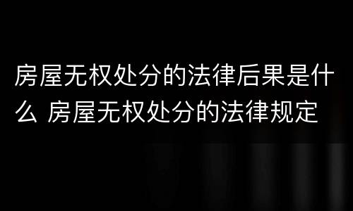 房屋无权处分的法律后果是什么 房屋无权处分的法律规定