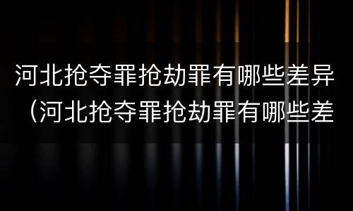 河北抢夺罪抢劫罪有哪些差异（河北抢夺罪抢劫罪有哪些差异案件）