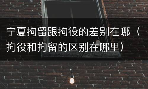 宁夏拘留跟拘役的差别在哪（拘役和拘留的区别在哪里）