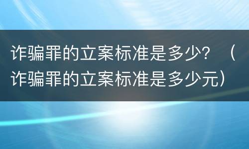 诈骗罪的立案标准是多少？（诈骗罪的立案标准是多少元）