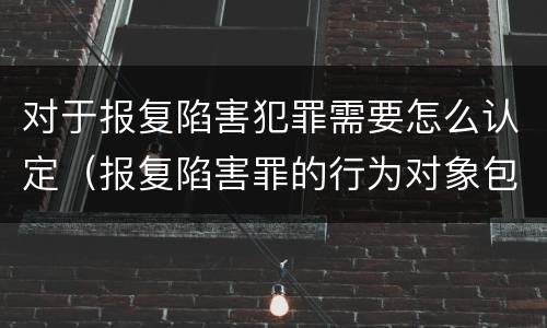 对于报复陷害犯罪需要怎么认定（报复陷害罪的行为对象包括哪些人?）