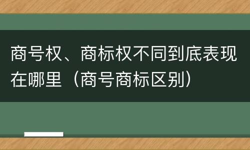 商号权、商标权不同到底表现在哪里（商号商标区别）