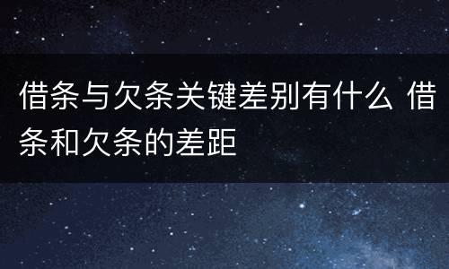 借条与欠条关键差别有什么 借条和欠条的差距