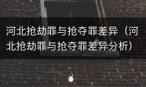 河北抢劫罪与抢夺罪差异（河北抢劫罪与抢夺罪差异分析）